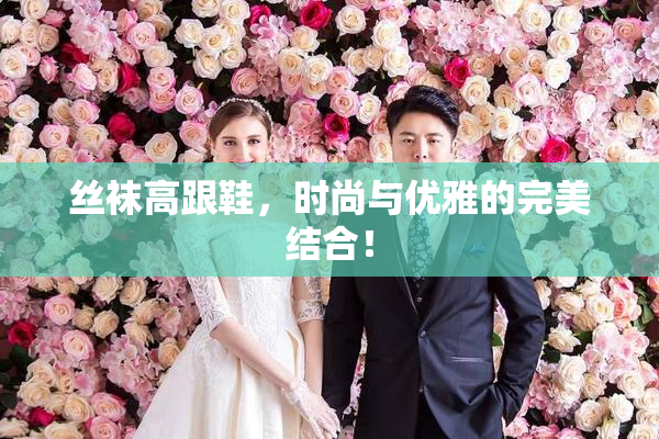 丝袜高跟鞋，时尚与优雅的完美结合！