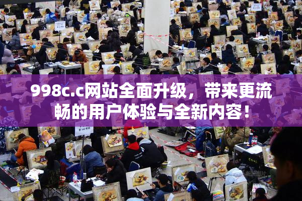 998c.c网站全面升级，带来更流畅的用户体验与全新内容！