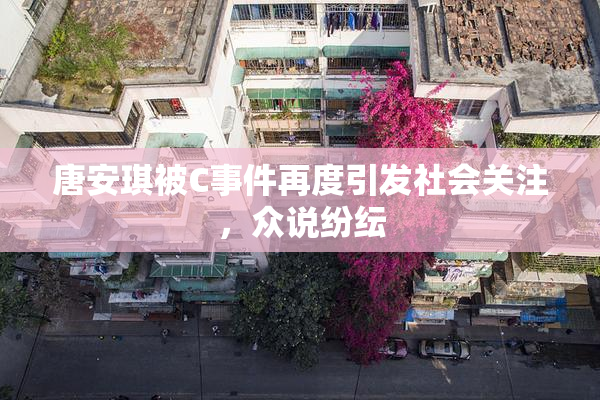 唐安琪被C事件再度引发社会关注，众说纷纭