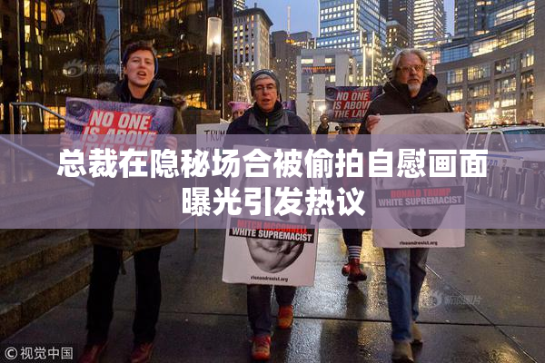 总裁在隐秘场合被偷拍自慰画面曝光引发热议