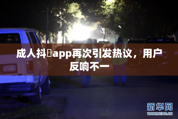 成人抖抈app再次引发热议，用户反响不一