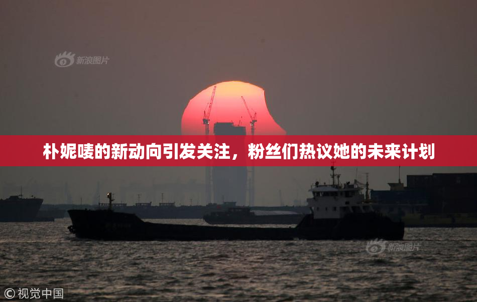 朴妮唛的新动向引发关注，粉丝们热议她的未来计划