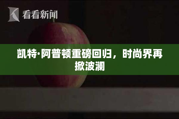 凯特·阿普顿重磅回归，时尚界再掀波澜