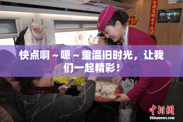 快点啊～嗯～重温旧时光，让我们一起精彩！