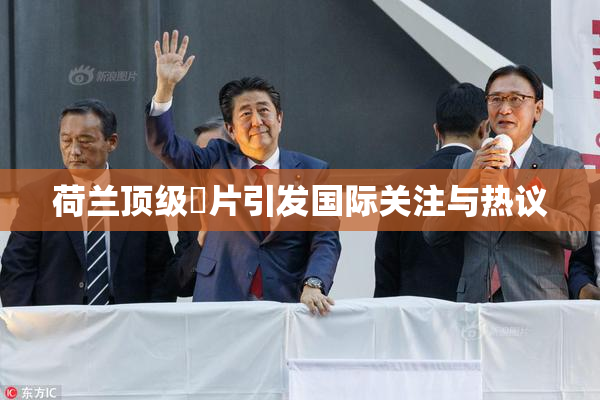 荷兰顶级婬片引发国际关注与热议
