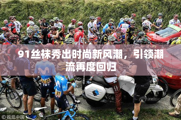 91丝袜秀出时尚新风潮，引领潮流再度回归