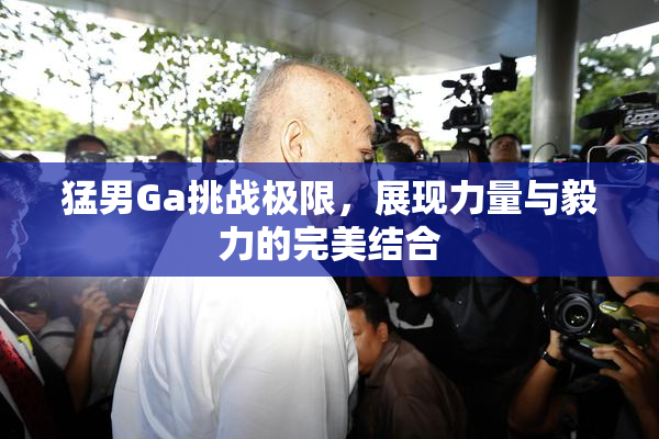 猛男Ga挑战极限，展现力量与毅力的完美结合