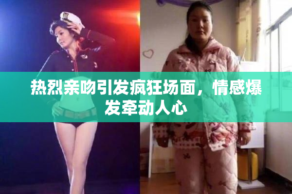 热烈亲吻引发疯狂场面，情感爆发牵动人心