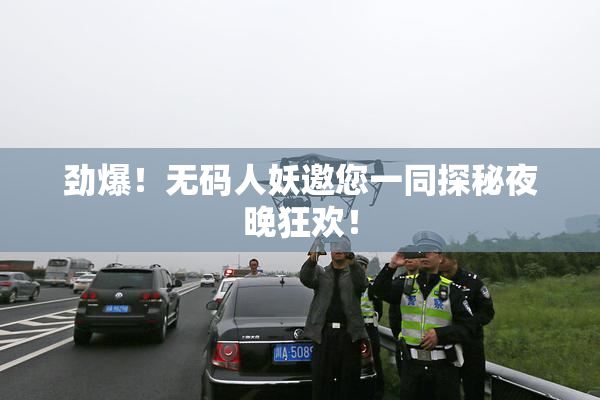 劲爆！无码人妖邀您一同探秘夜晚狂欢！
