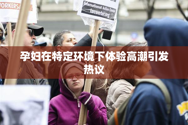 孕妇在特定环境下体验高潮引发热议