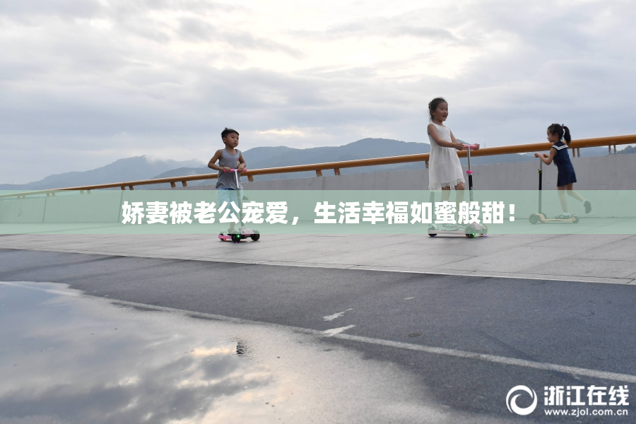 娇妻被老公宠爱，生活幸福如蜜般甜！