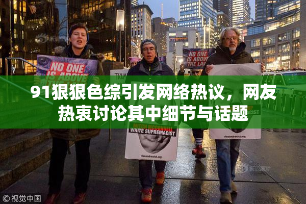 91狠狠色综引发网络热议，网友热衷讨论其中细节与话题