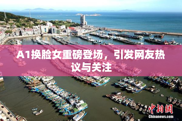 A1换脸女重磅登场，引发网友热议与关注