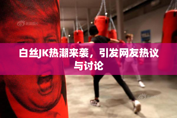 白丝JK热潮来袭，引发网友热议与讨论