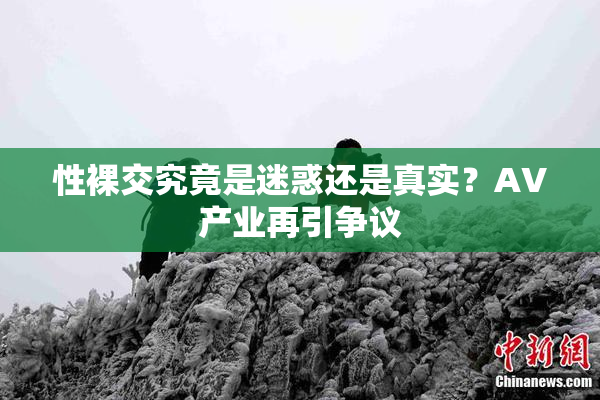 性裸交究竟是迷惑还是真实？AV产业再引争议