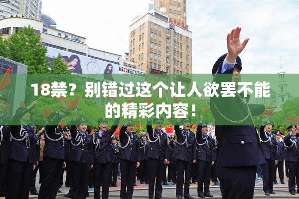 18禁？别错过这个让人欲罢不能的精彩内容！