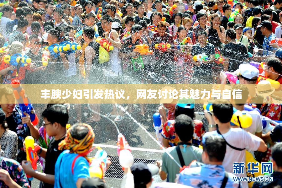 丰腴少妇引发热议，网友讨论其魅力与自信