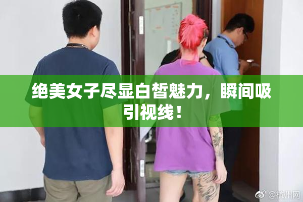 绝美女子尽显白皙魅力，瞬间吸引视线！