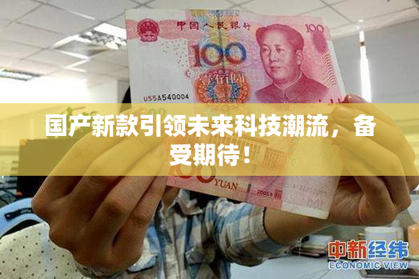 国产新款引领未来科技潮流，备受期待！