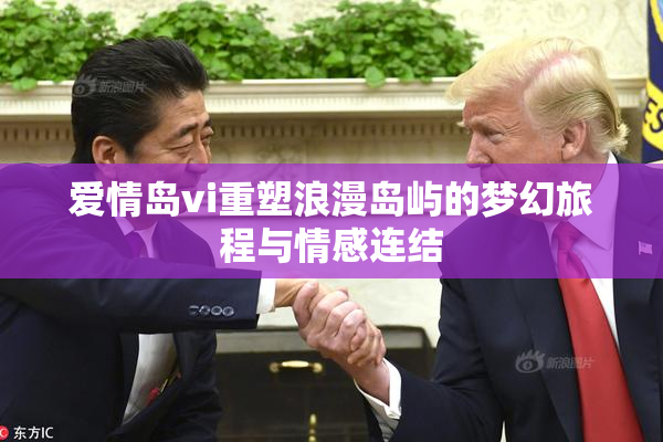 爱情岛vi重塑浪漫岛屿的梦幻旅程与情感连结