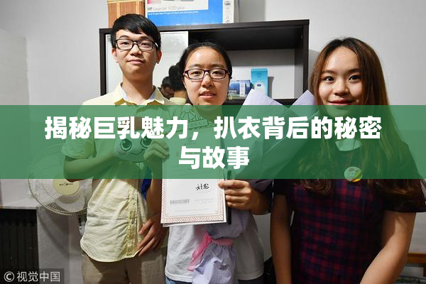 揭秘巨乳魅力，扒衣背后的秘密与故事