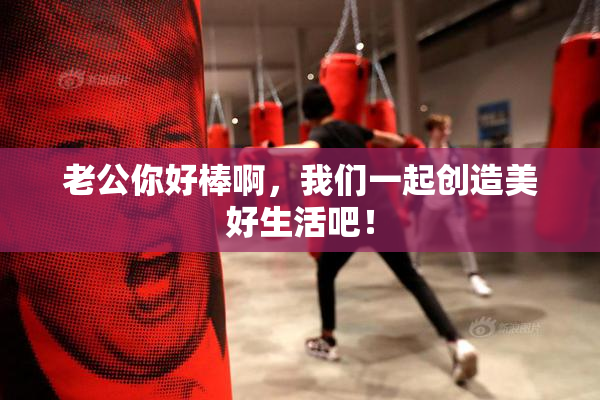 老公你好棒啊，我们一起创造美好生活吧！