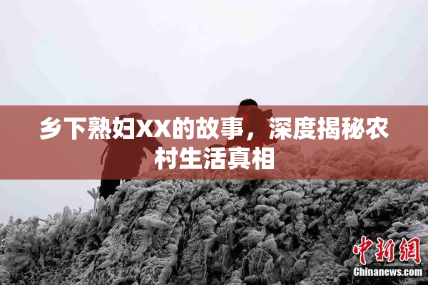 乡下熟妇XX的故事，深度揭秘农村生活真相
