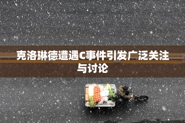克洛琳德遭遇C事件引发广泛关注与讨论