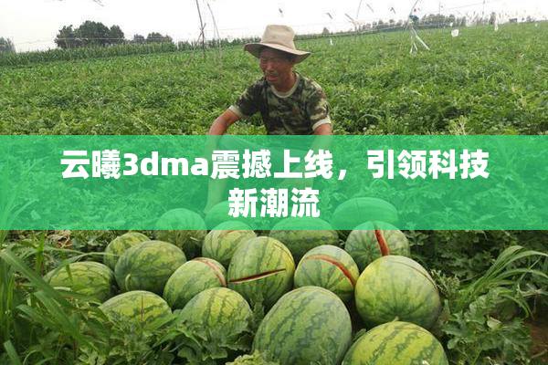云曦3dma震撼上线，引领科技新潮流
