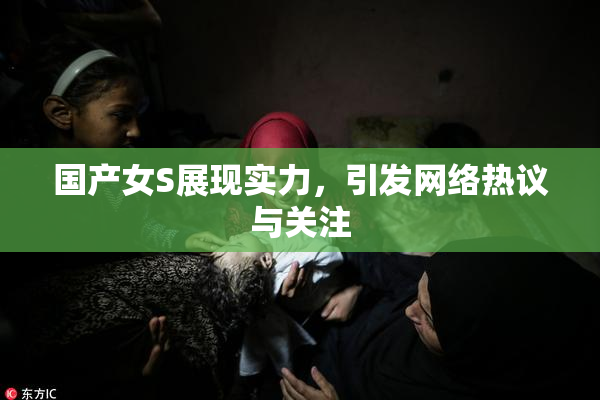 国产女S展现实力，引发网络热议与关注