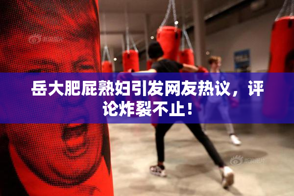 岳大肥屁熟妇引发网友热议，评论炸裂不止！