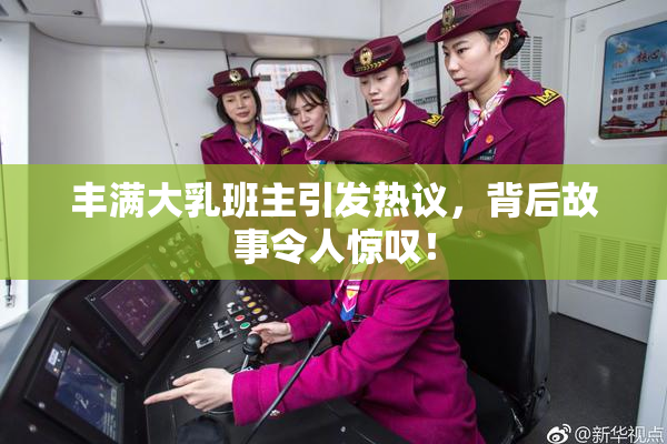丰满大乳班主引发热议，背后故事令人惊叹！