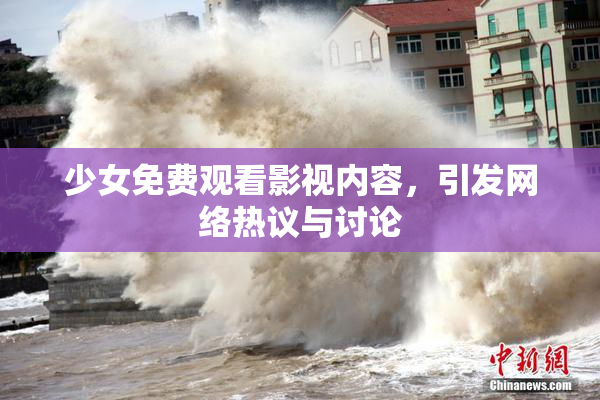 少女免费观看影视内容，引发网络热议与讨论