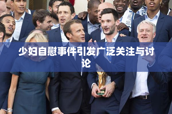 少妇自慰事件引发广泛关注与讨论