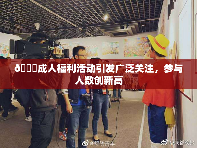 🔞成人福利活动引发广泛关注，参与人数创新高