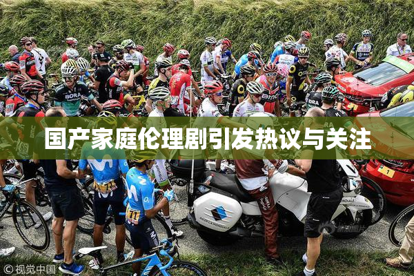 国产家庭伦理剧引发热议与关注