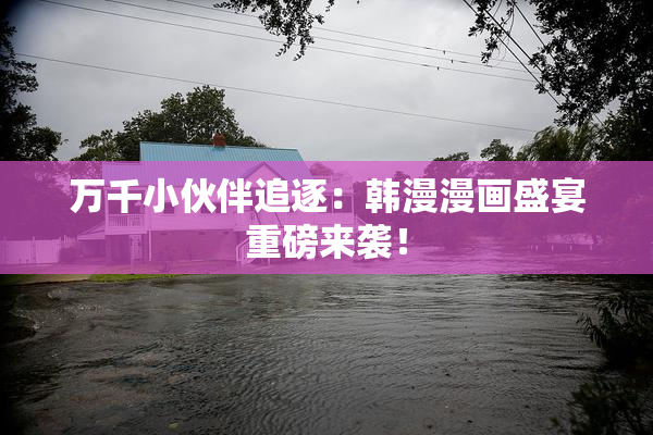 万千小伙伴追逐：韩漫漫画盛宴重磅来袭！