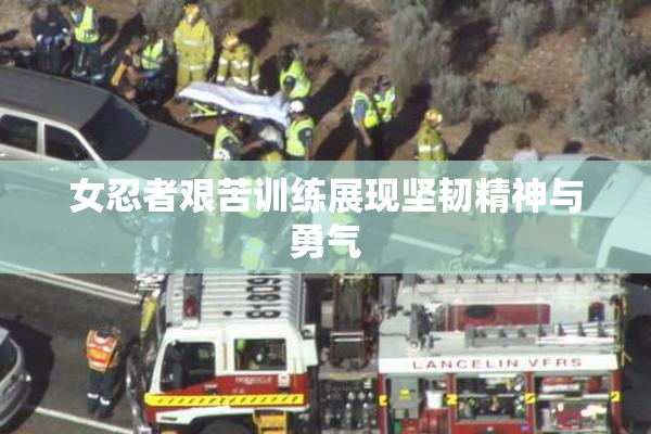 女忍者艰苦训练展现坚韧精神与勇气