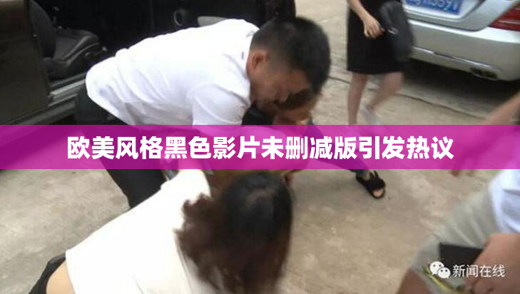 欧美风格黑色影片未删减版引发热议