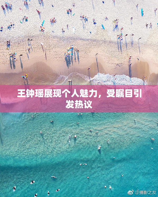 王钟瑶展现个人魅力，受瞩目引发热议