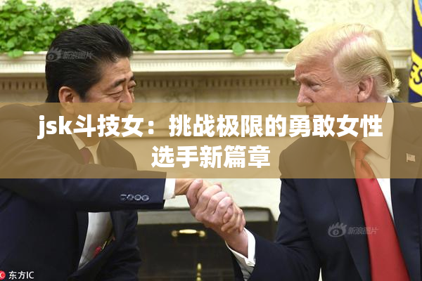 jsk斗技女：挑战极限的勇敢女性选手新篇章