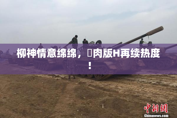 柳神情意绵绵，婬肉版H再续热度！
