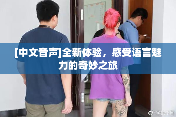 [中文音声]全新体验，感受语言魅力的奇妙之旅