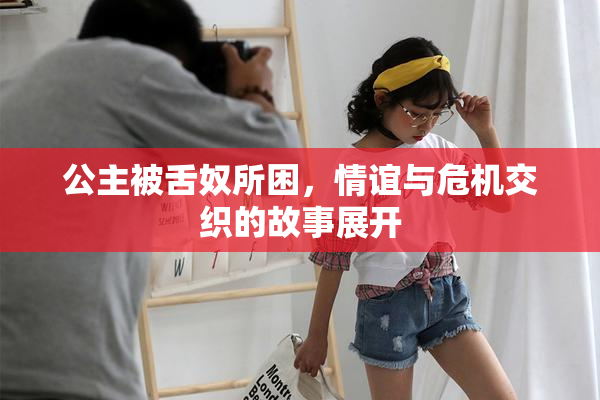 公主被舌奴所困，情谊与危机交织的故事展开