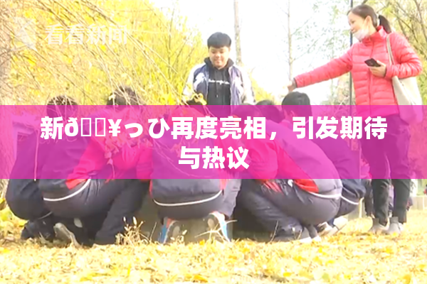新🔥っひ再度亮相，引发期待与热议
