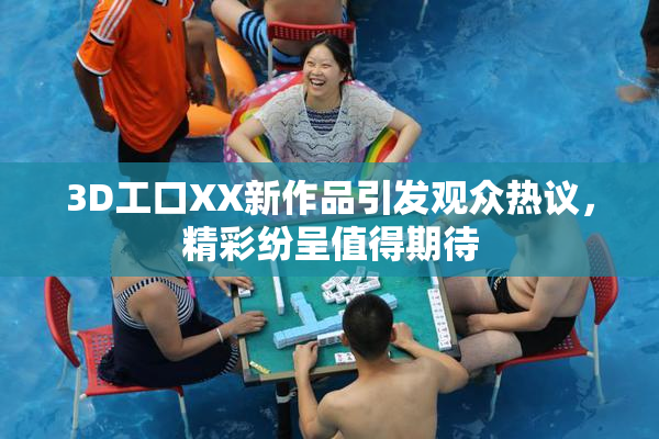 3D工口XX新作品引发观众热议，精彩纷呈值得期待