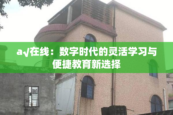 a√在线：数字时代的灵活学习与便捷教育新选择