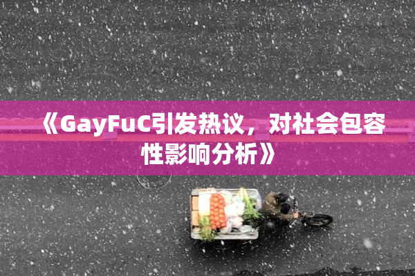 《GayFuC引发热议，对社会包容性影响分析》