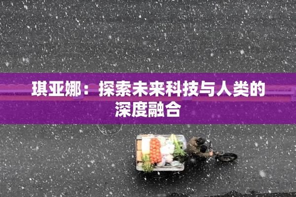 琪亚娜：探索未来科技与人类的深度融合