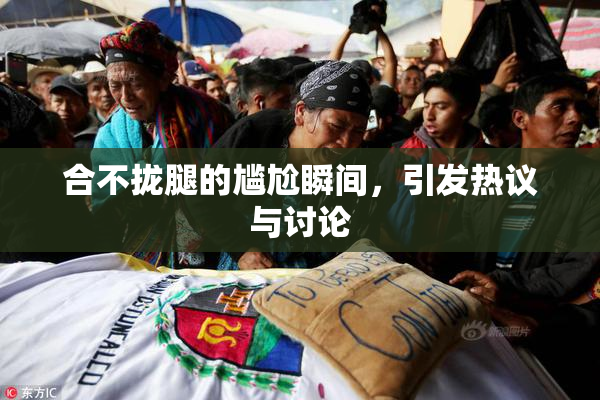 合不拢腿的尴尬瞬间，引发热议与讨论